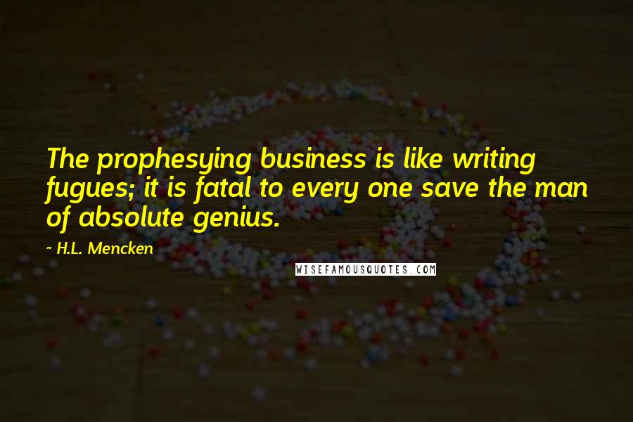 H.L. Mencken Quotes: The prophesying business is like writing fugues; it is fatal to every one save the man of absolute genius.