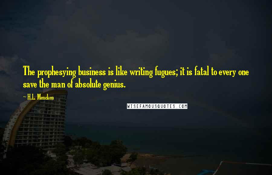 H.L. Mencken Quotes: The prophesying business is like writing fugues; it is fatal to every one save the man of absolute genius.