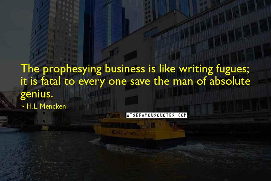 H.L. Mencken Quotes: The prophesying business is like writing fugues; it is fatal to every one save the man of absolute genius.