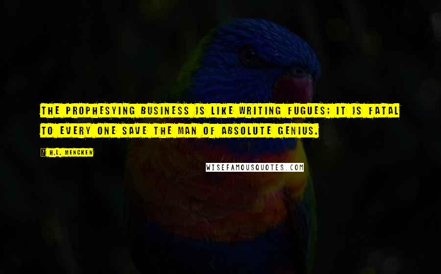 H.L. Mencken Quotes: The prophesying business is like writing fugues; it is fatal to every one save the man of absolute genius.