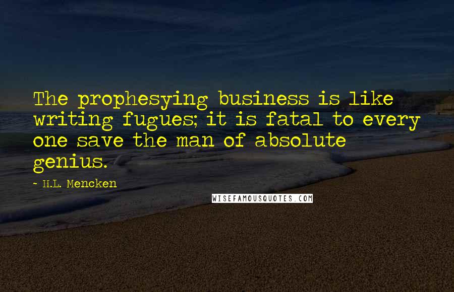 H.L. Mencken Quotes: The prophesying business is like writing fugues; it is fatal to every one save the man of absolute genius.