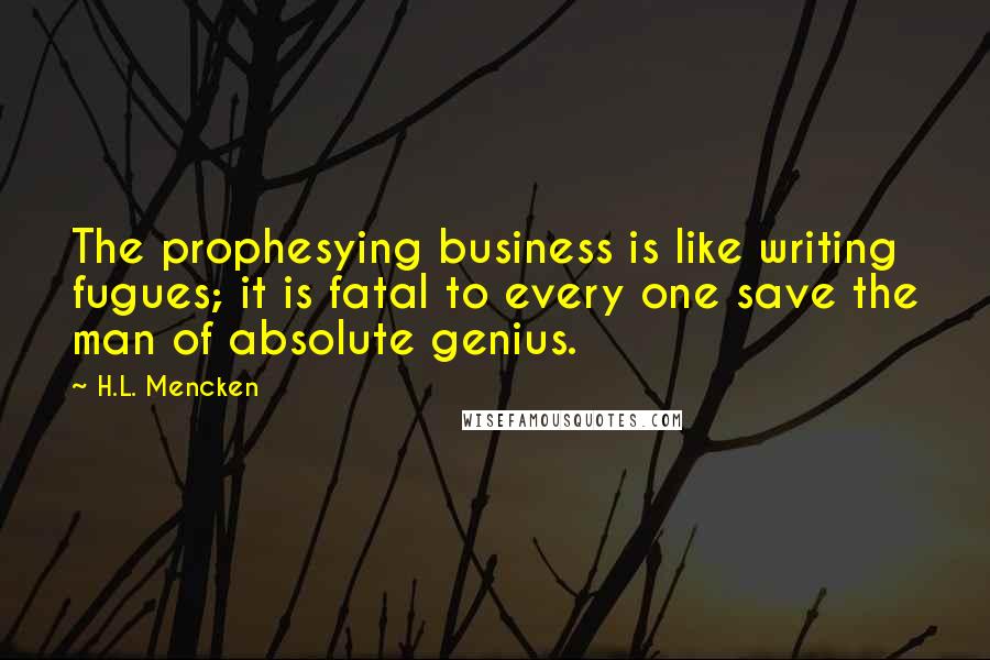 H.L. Mencken Quotes: The prophesying business is like writing fugues; it is fatal to every one save the man of absolute genius.