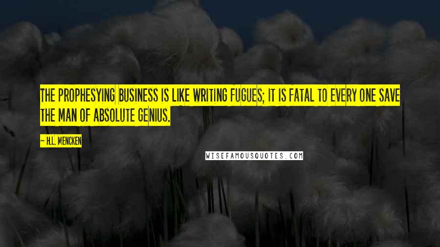 H.L. Mencken Quotes: The prophesying business is like writing fugues; it is fatal to every one save the man of absolute genius.