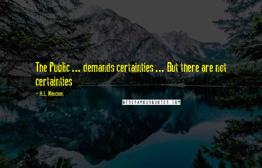 H.L. Mencken Quotes: The Public ... demands certainties ... But there are not certainties