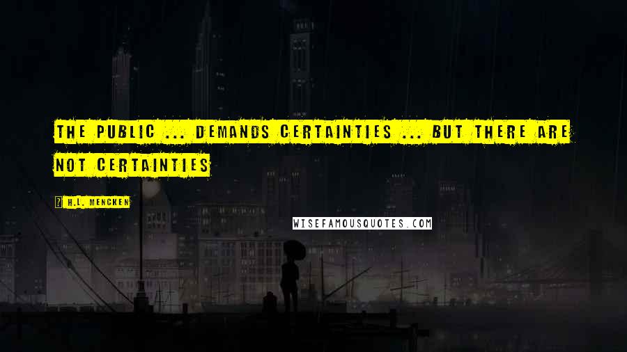 H.L. Mencken Quotes: The Public ... demands certainties ... But there are not certainties