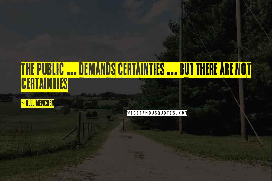 H.L. Mencken Quotes: The Public ... demands certainties ... But there are not certainties