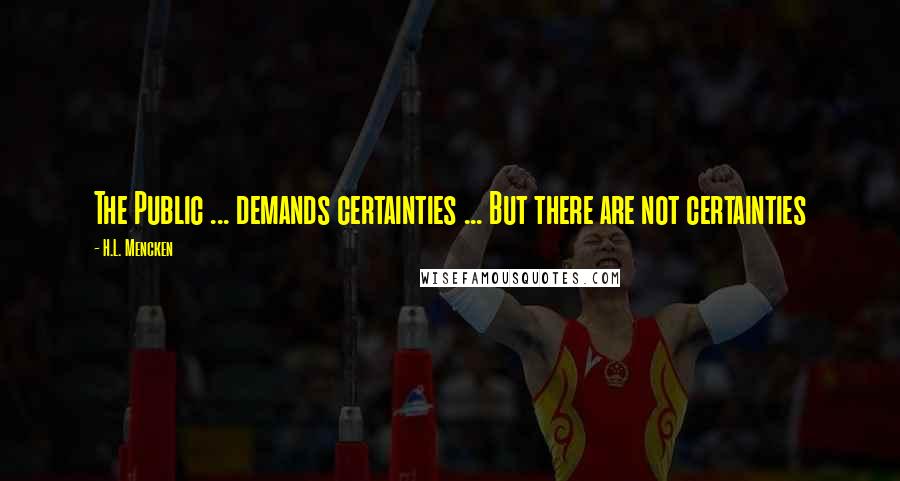 H.L. Mencken Quotes: The Public ... demands certainties ... But there are not certainties