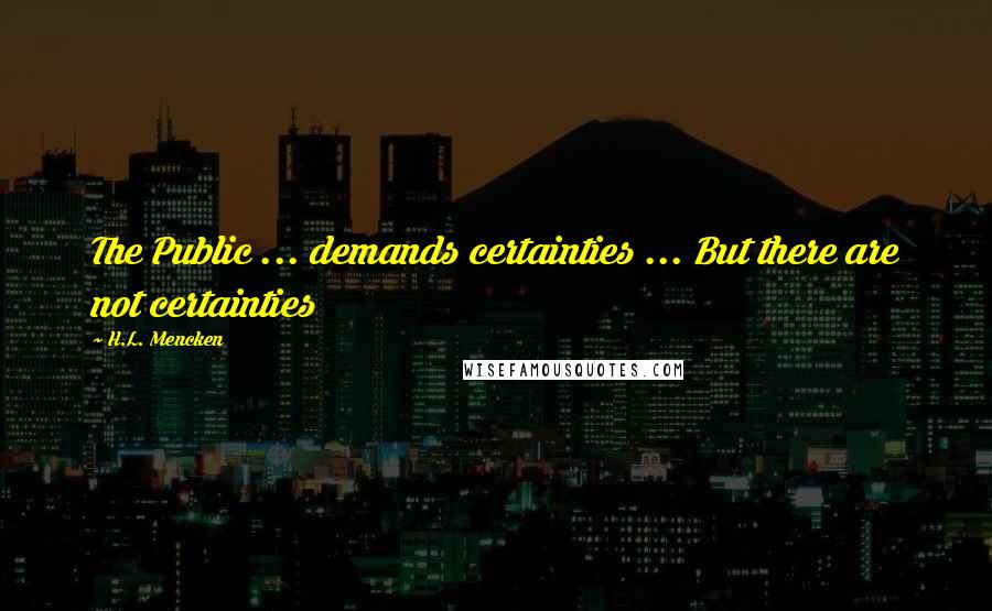 H.L. Mencken Quotes: The Public ... demands certainties ... But there are not certainties