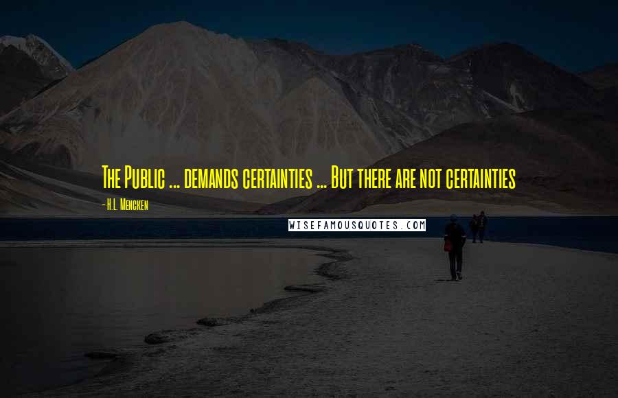 H.L. Mencken Quotes: The Public ... demands certainties ... But there are not certainties