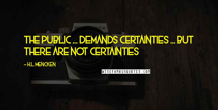 H.L. Mencken Quotes: The Public ... demands certainties ... But there are not certainties