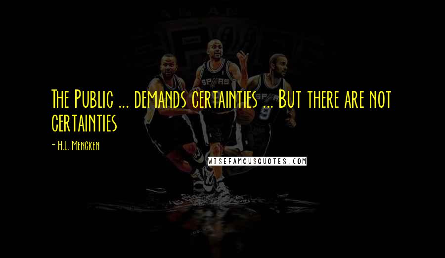 H.L. Mencken Quotes: The Public ... demands certainties ... But there are not certainties