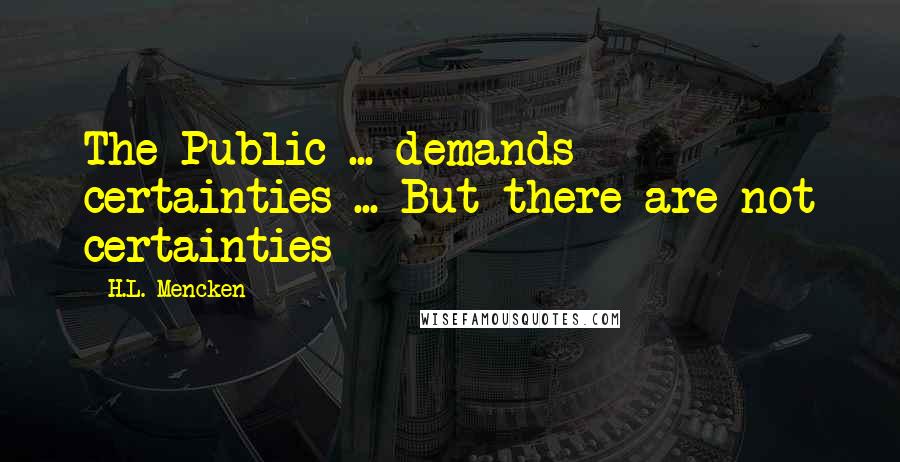 H.L. Mencken Quotes: The Public ... demands certainties ... But there are not certainties