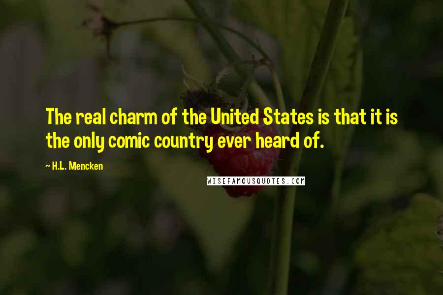 H.L. Mencken Quotes: The real charm of the United States is that it is the only comic country ever heard of.