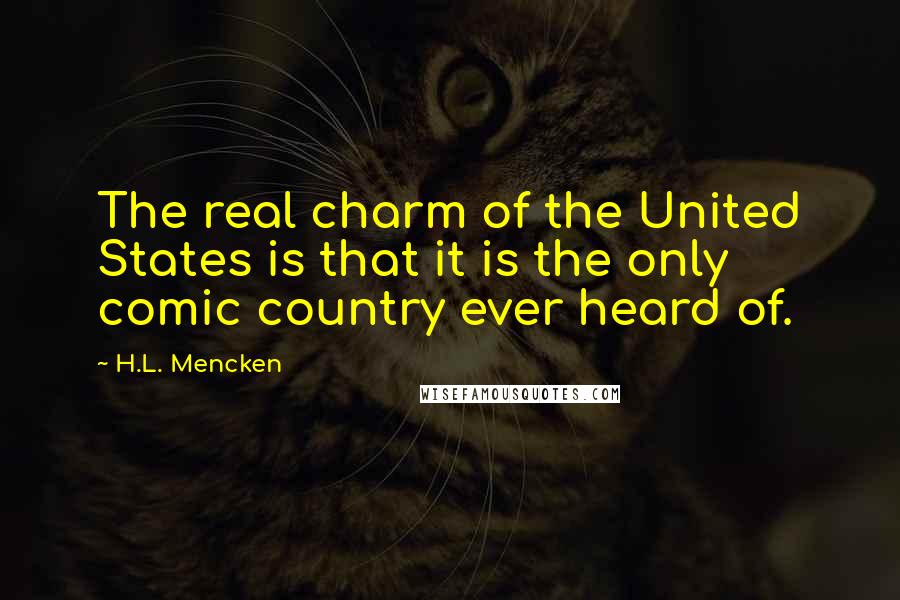 H.L. Mencken Quotes: The real charm of the United States is that it is the only comic country ever heard of.