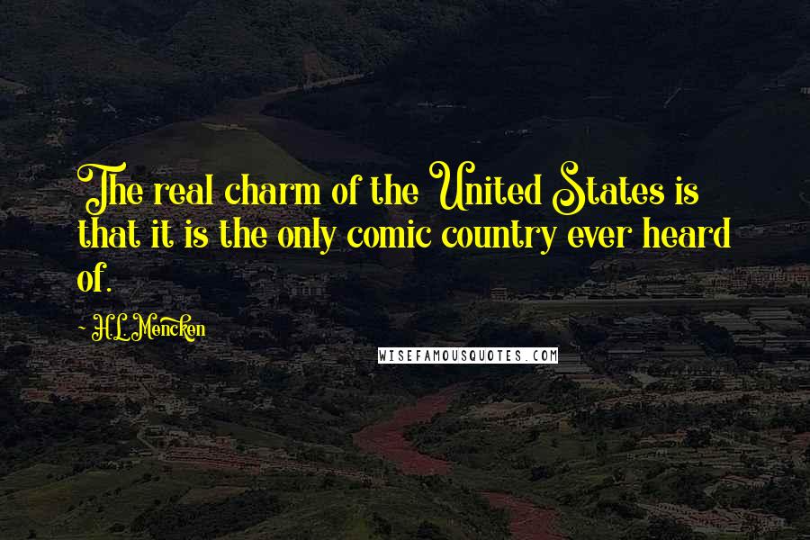 H.L. Mencken Quotes: The real charm of the United States is that it is the only comic country ever heard of.