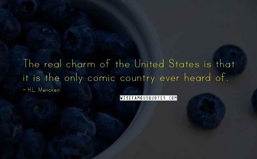 H.L. Mencken Quotes: The real charm of the United States is that it is the only comic country ever heard of.