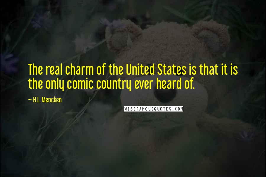 H.L. Mencken Quotes: The real charm of the United States is that it is the only comic country ever heard of.