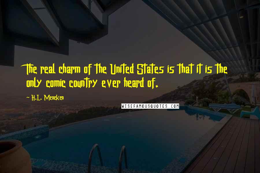H.L. Mencken Quotes: The real charm of the United States is that it is the only comic country ever heard of.