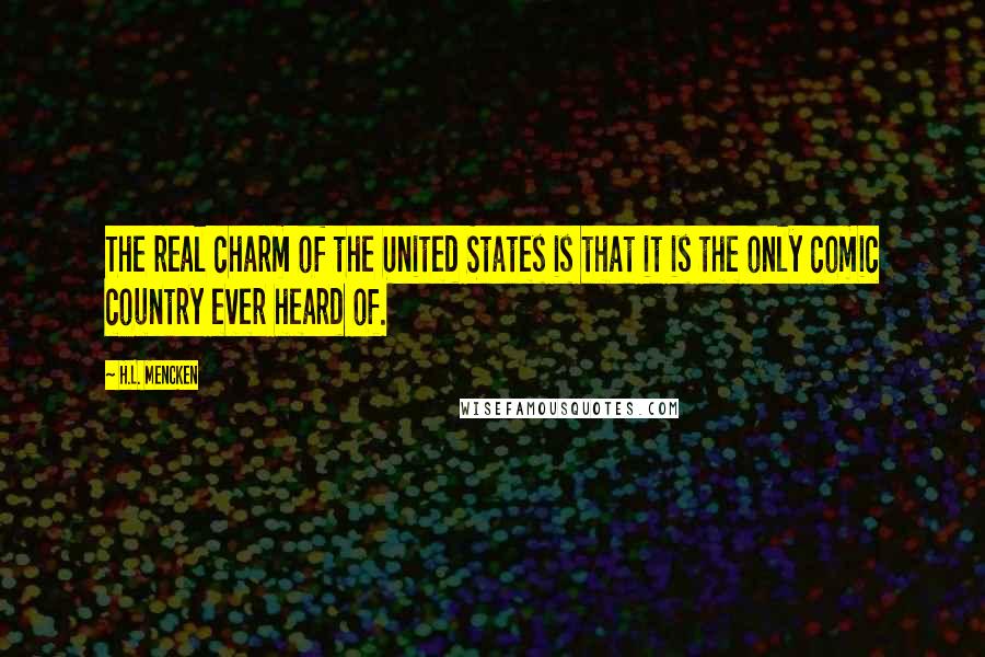 H.L. Mencken Quotes: The real charm of the United States is that it is the only comic country ever heard of.