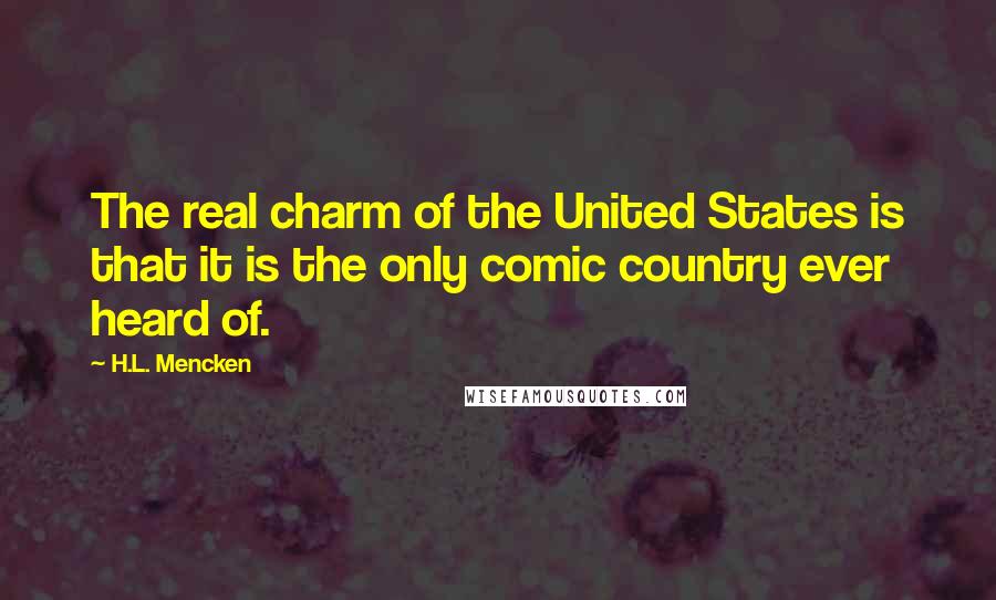 H.L. Mencken Quotes: The real charm of the United States is that it is the only comic country ever heard of.