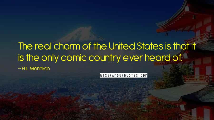 H.L. Mencken Quotes: The real charm of the United States is that it is the only comic country ever heard of.