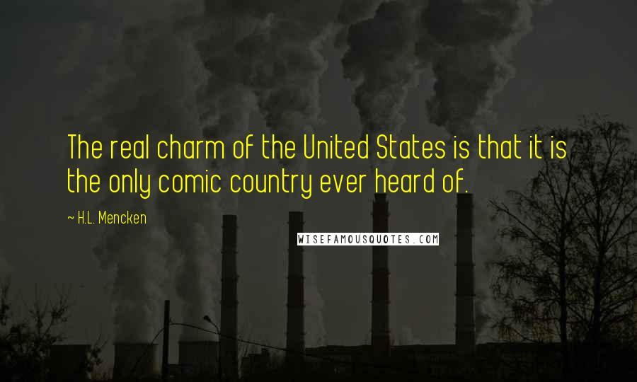 H.L. Mencken Quotes: The real charm of the United States is that it is the only comic country ever heard of.