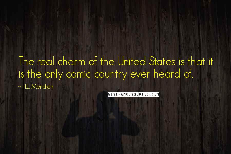 H.L. Mencken Quotes: The real charm of the United States is that it is the only comic country ever heard of.