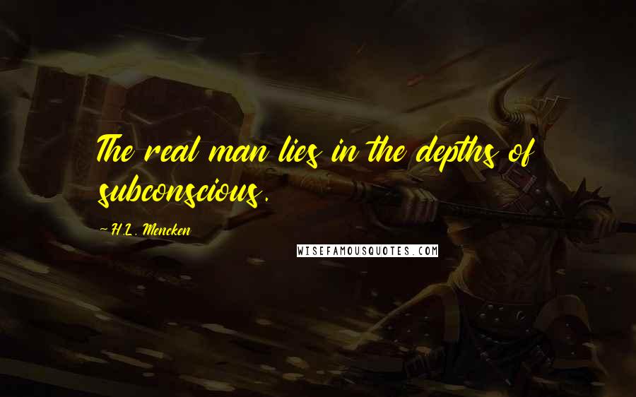 H.L. Mencken Quotes: The real man lies in the depths of subconscious.