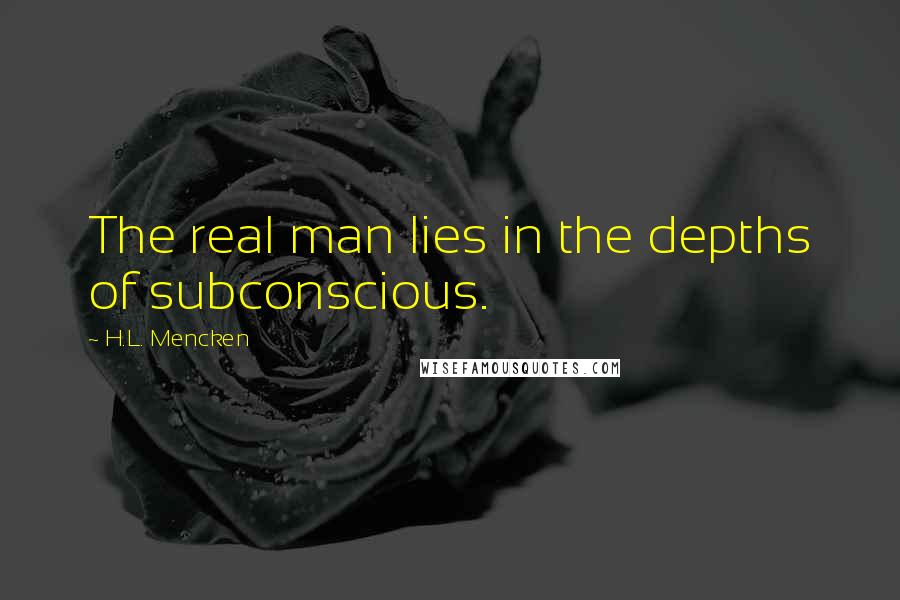 H.L. Mencken Quotes: The real man lies in the depths of subconscious.