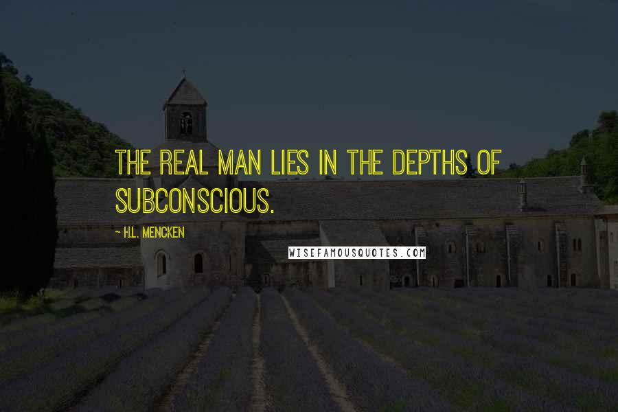 H.L. Mencken Quotes: The real man lies in the depths of subconscious.