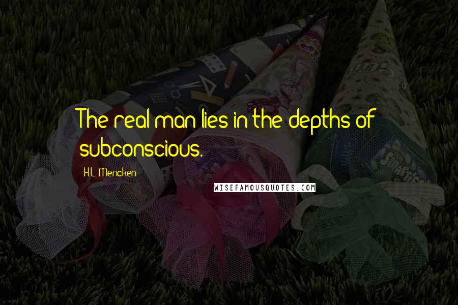 H.L. Mencken Quotes: The real man lies in the depths of subconscious.