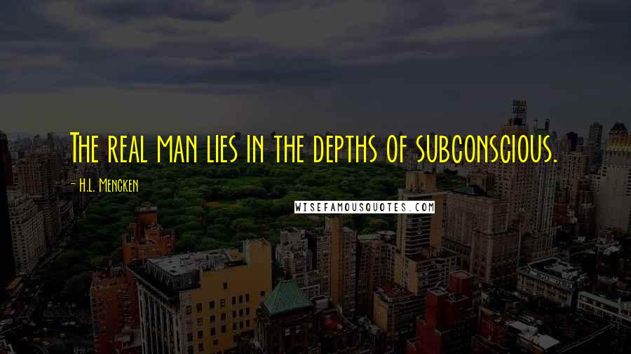 H.L. Mencken Quotes: The real man lies in the depths of subconscious.