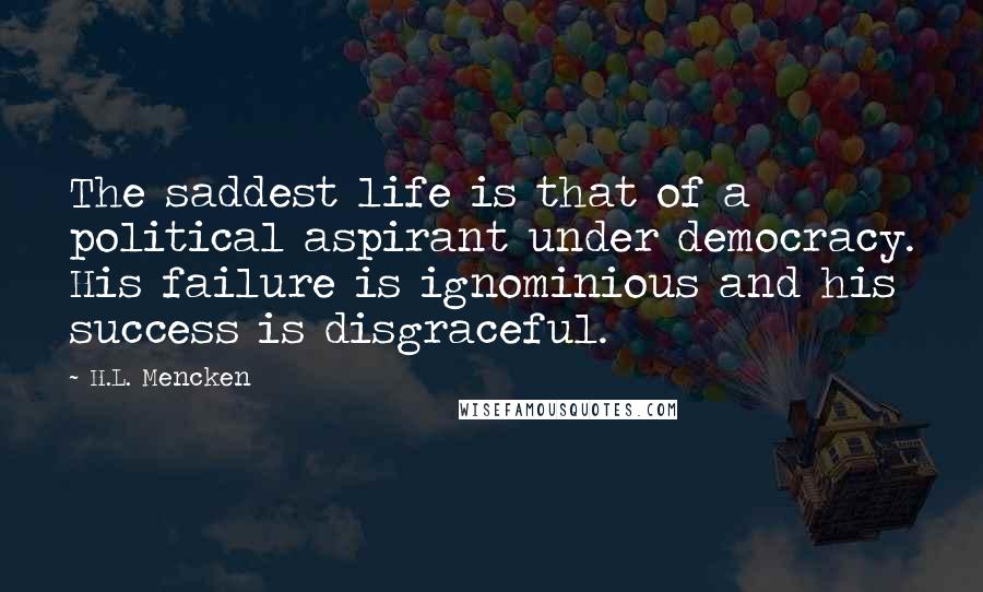 H.L. Mencken Quotes: The saddest life is that of a political aspirant under democracy. His failure is ignominious and his success is disgraceful.