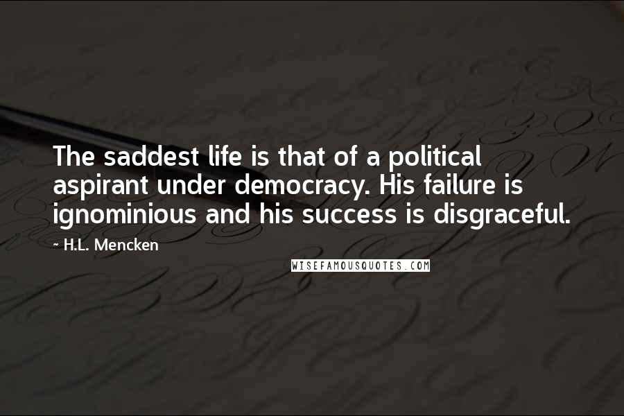 H.L. Mencken Quotes: The saddest life is that of a political aspirant under democracy. His failure is ignominious and his success is disgraceful.