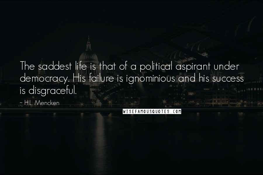 H.L. Mencken Quotes: The saddest life is that of a political aspirant under democracy. His failure is ignominious and his success is disgraceful.
