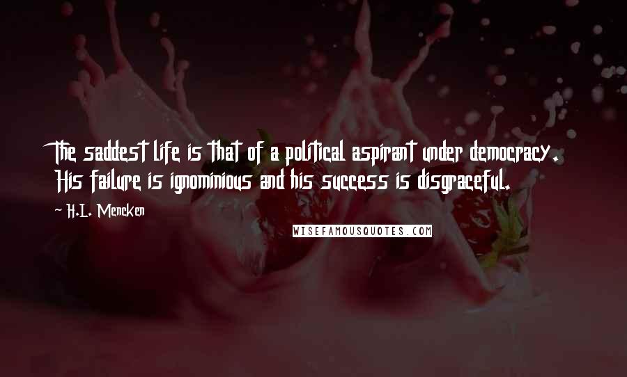 H.L. Mencken Quotes: The saddest life is that of a political aspirant under democracy. His failure is ignominious and his success is disgraceful.