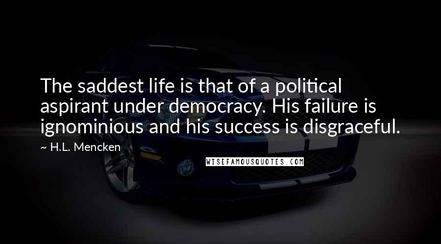 H.L. Mencken Quotes: The saddest life is that of a political aspirant under democracy. His failure is ignominious and his success is disgraceful.