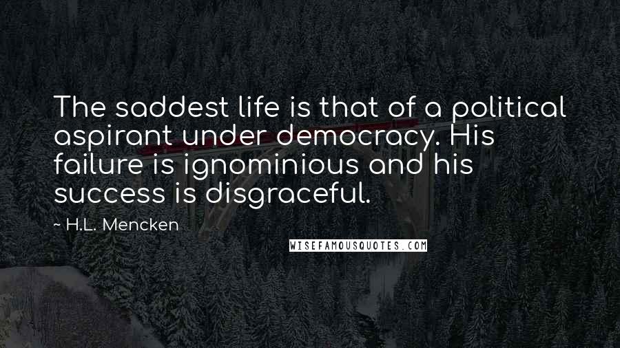 H.L. Mencken Quotes: The saddest life is that of a political aspirant under democracy. His failure is ignominious and his success is disgraceful.