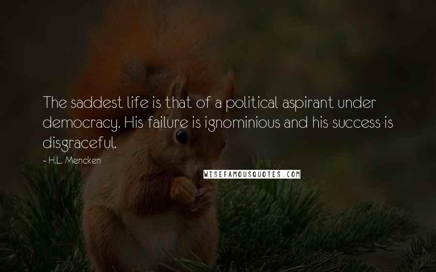 H.L. Mencken Quotes: The saddest life is that of a political aspirant under democracy. His failure is ignominious and his success is disgraceful.