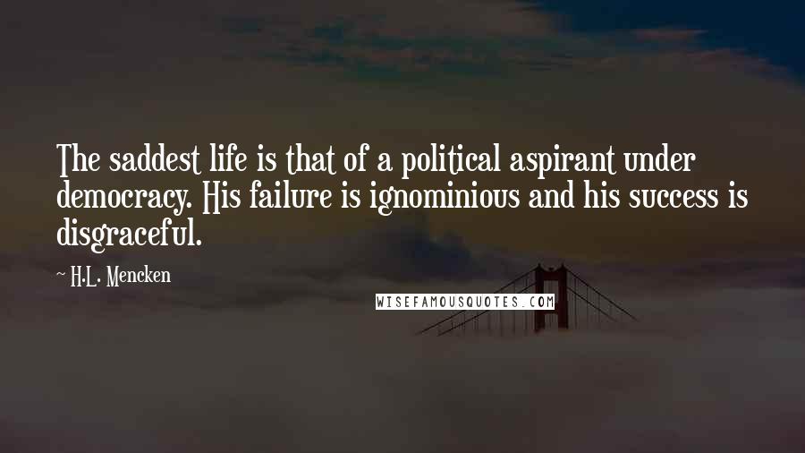 H.L. Mencken Quotes: The saddest life is that of a political aspirant under democracy. His failure is ignominious and his success is disgraceful.
