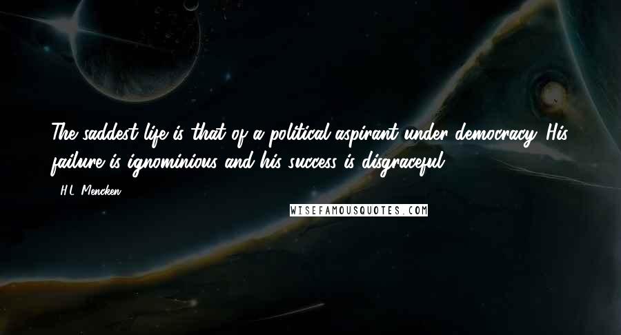 H.L. Mencken Quotes: The saddest life is that of a political aspirant under democracy. His failure is ignominious and his success is disgraceful.