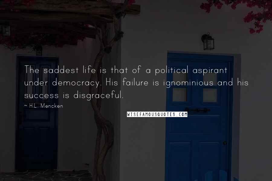 H.L. Mencken Quotes: The saddest life is that of a political aspirant under democracy. His failure is ignominious and his success is disgraceful.