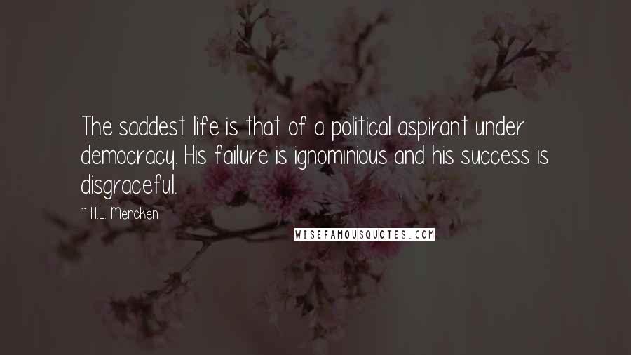 H.L. Mencken Quotes: The saddest life is that of a political aspirant under democracy. His failure is ignominious and his success is disgraceful.