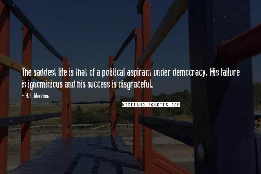 H.L. Mencken Quotes: The saddest life is that of a political aspirant under democracy. His failure is ignominious and his success is disgraceful.