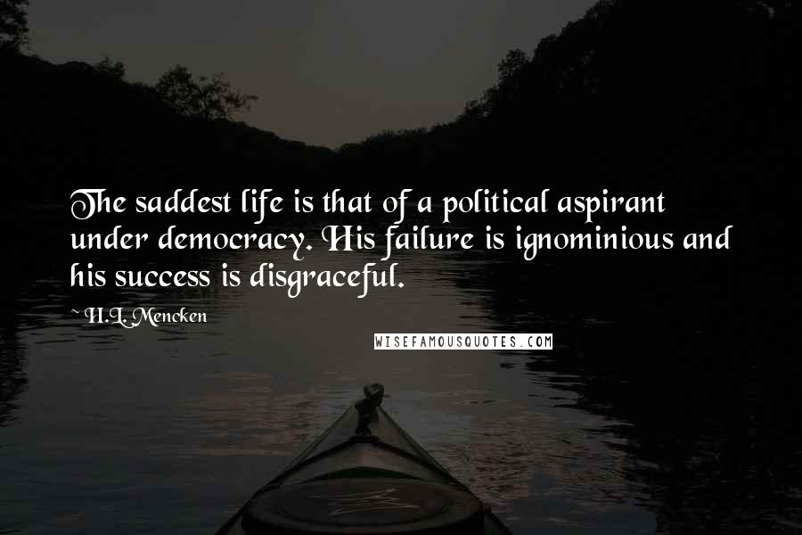 H.L. Mencken Quotes: The saddest life is that of a political aspirant under democracy. His failure is ignominious and his success is disgraceful.