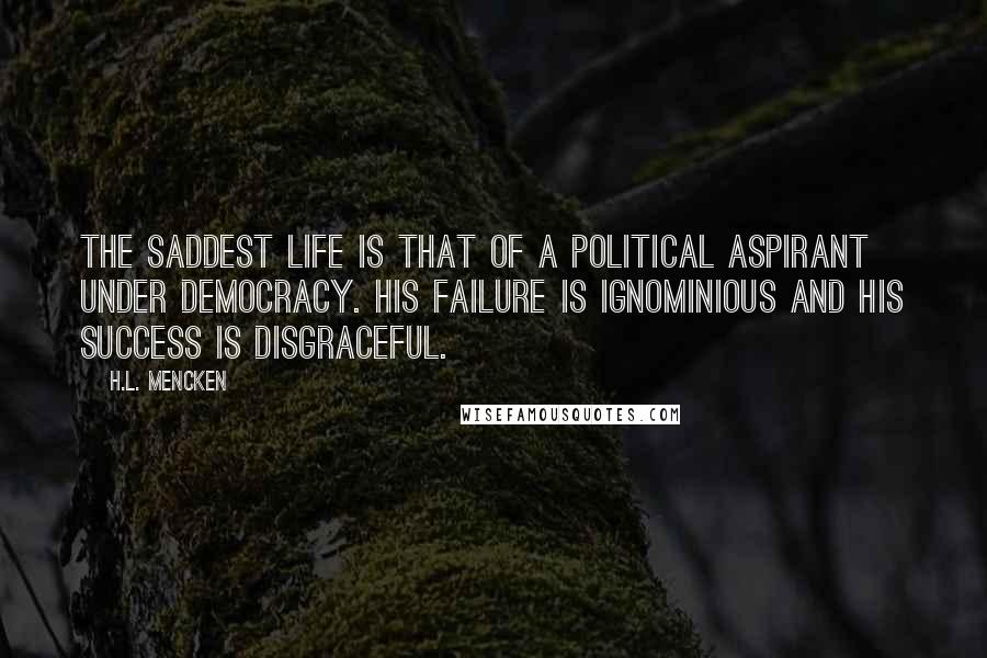 H.L. Mencken Quotes: The saddest life is that of a political aspirant under democracy. His failure is ignominious and his success is disgraceful.