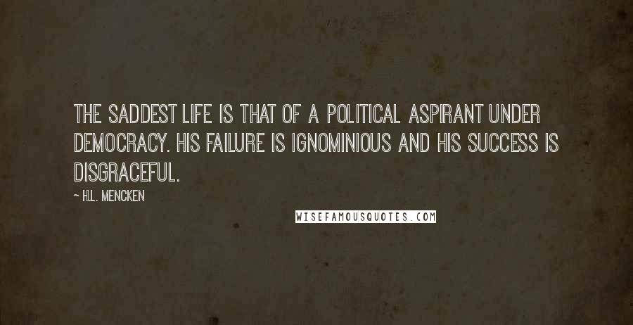 H.L. Mencken Quotes: The saddest life is that of a political aspirant under democracy. His failure is ignominious and his success is disgraceful.