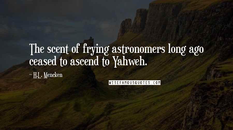 H.L. Mencken Quotes: The scent of frying astronomers long ago ceased to ascend to Yahweh.
