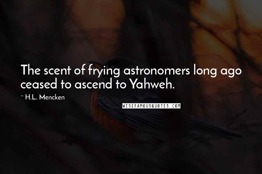 H.L. Mencken Quotes: The scent of frying astronomers long ago ceased to ascend to Yahweh.