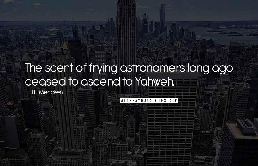 H.L. Mencken Quotes: The scent of frying astronomers long ago ceased to ascend to Yahweh.